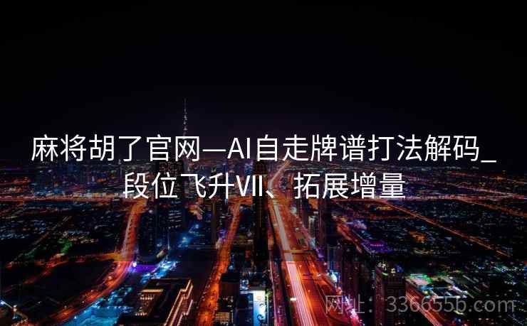 麻将胡了官网—AI自走牌谱打法解码_段位飞升Ⅶ、拓展增量