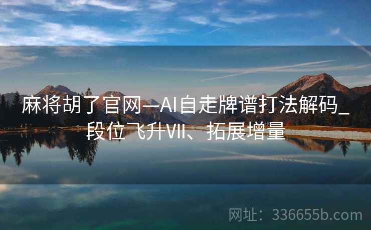 麻将胡了官网—AI自走牌谱打法解码_段位飞升Ⅶ、拓展增量