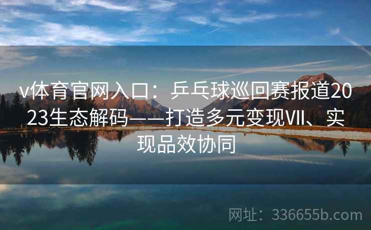 v体育官网入口：乒乓球巡回赛报道2023生态解码——打造多元变现Ⅶ、实现品效协同