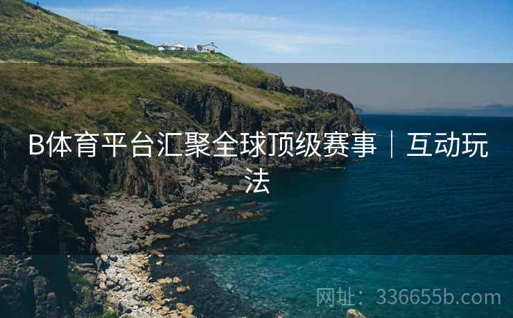 B体育平台汇聚全球顶级赛事｜互动玩法