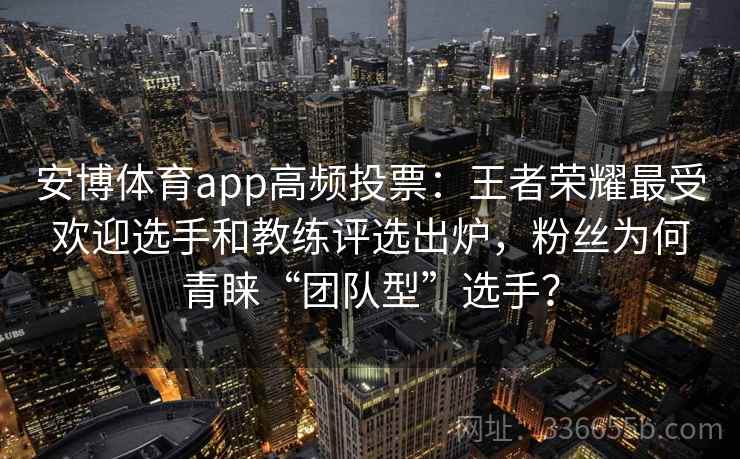 安博体育app高频投票：王者荣耀最受欢迎选手和教练评选出炉，粉丝为何青睐“团队型”选手？