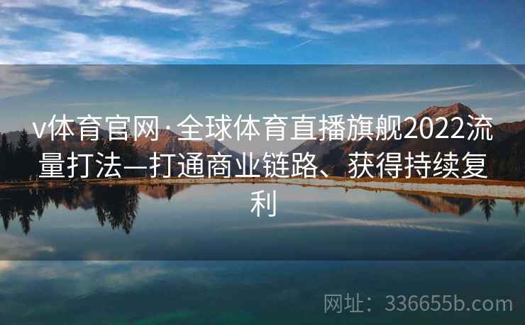 v体育官网·全球体育直播旗舰2022流量打法—打通商业链路、获得持续复利