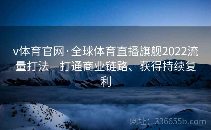 v体育官网·全球体育直播旗舰2022流量打法—打通商业链路、获得持续复利