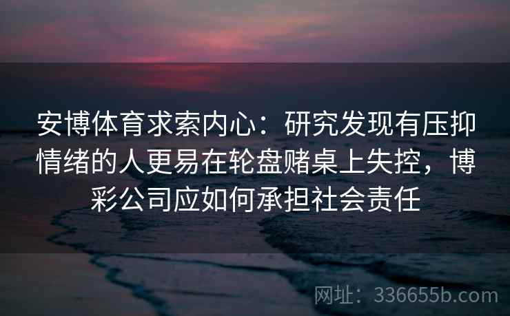 安博体育求索内心：研究发现有压抑情绪的人更易在轮盘赌桌上失控，博彩公司应如何承担社会责任