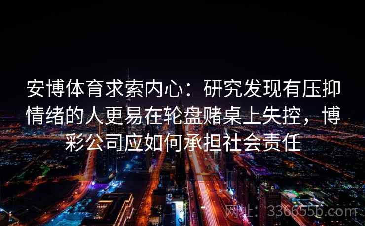 安博体育求索内心：研究发现有压抑情绪的人更易在轮盘赌桌上失控，博彩公司应如何承担社会责任