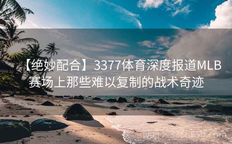【绝妙配合】3377体育深度报道MLB赛场上那些难以复制的战术奇迹