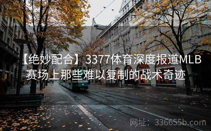 【绝妙配合】3377体育深度报道MLB赛场上那些难以复制的战术奇迹