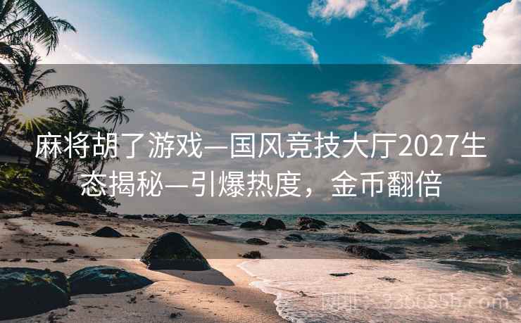 麻将胡了游戏—国风竞技大厅2027生态揭秘—引爆热度，金币翻倍