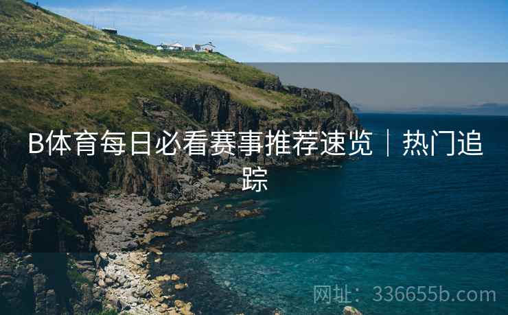 B体育每日必看赛事推荐速览｜热门追踪