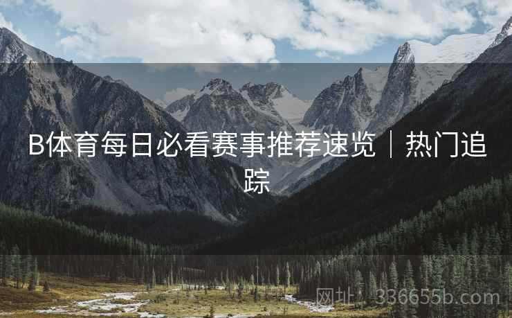 B体育每日必看赛事推荐速览｜热门追踪