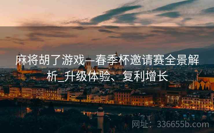 麻将胡了游戏—春季杯邀请赛全景解析_升级体验、复利增长