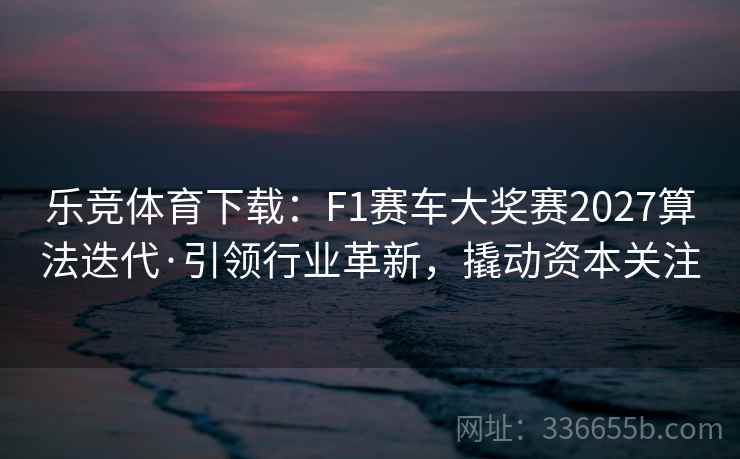 乐竞体育下载：F1赛车大奖赛2027算法迭代·引领行业革新，撬动资本关注