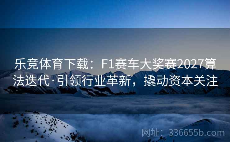 乐竞体育下载：F1赛车大奖赛2027算法迭代·引领行业革新，撬动资本关注