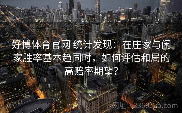 好博体育官网 统计发现：在庄家与闲家胜率基本趋同时，如何评估和局的高赔率期望？