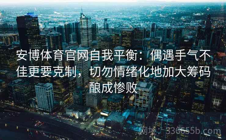 安博体育官网自我平衡：偶遇手气不佳更要克制，切勿情绪化地加大筹码酿成惨败