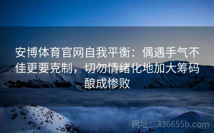 安博体育官网自我平衡：偶遇手气不佳更要克制，切勿情绪化地加大筹码酿成惨败