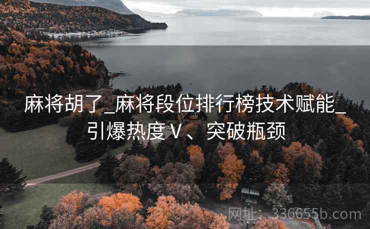 麻将胡了_麻将段位排行榜技术赋能_引爆热度Ⅴ、突破瓶颈