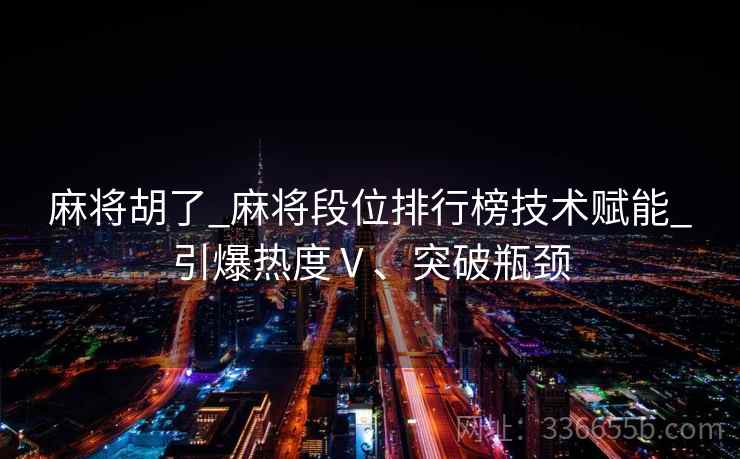 麻将胡了_麻将段位排行榜技术赋能_引爆热度Ⅴ、突破瓶颈
