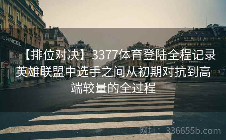 【排位对决】3377体育登陆全程记录英雄联盟中选手之间从初期对抗到高端较量的全过程