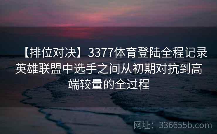 【排位对决】3377体育登陆全程记录英雄联盟中选手之间从初期对抗到高端较量的全过程