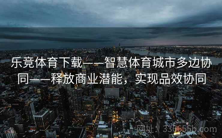 乐竞体育下载——智慧体育城市多边协同——释放商业潜能，实现品效协同