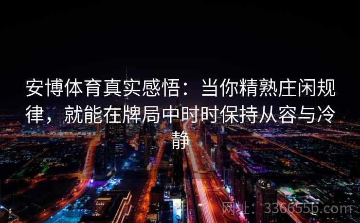安博体育真实感悟：当你精熟庄闲规律，就能在牌局中时时保持从容与冷静