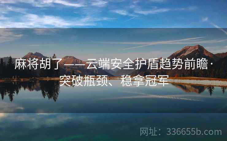 麻将胡了——云端安全护盾趋势前瞻·突破瓶颈、稳拿冠军