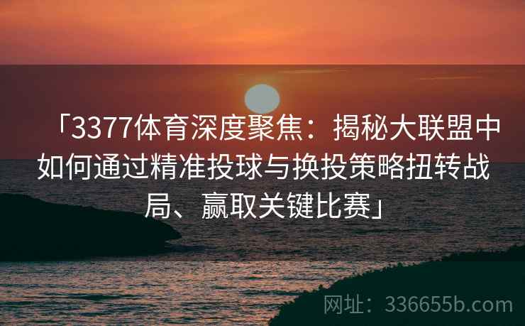 「3377体育深度聚焦：揭秘大联盟中如何通过精准投球与换投策略扭转战局、赢取关键比赛」
