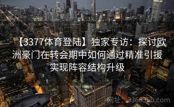 【3377体育登陆】独家专访：探讨欧洲豪门在转会期中如何通过精准引援实现阵容结构升级