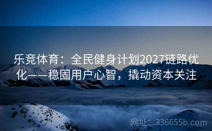 乐竞体育：全民健身计划2027链路优化——稳固用户心智，撬动资本关注