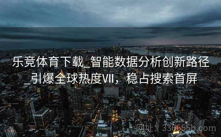 乐竞体育下载_智能数据分析创新路径_引爆全球热度Ⅶ，稳占搜索首屏