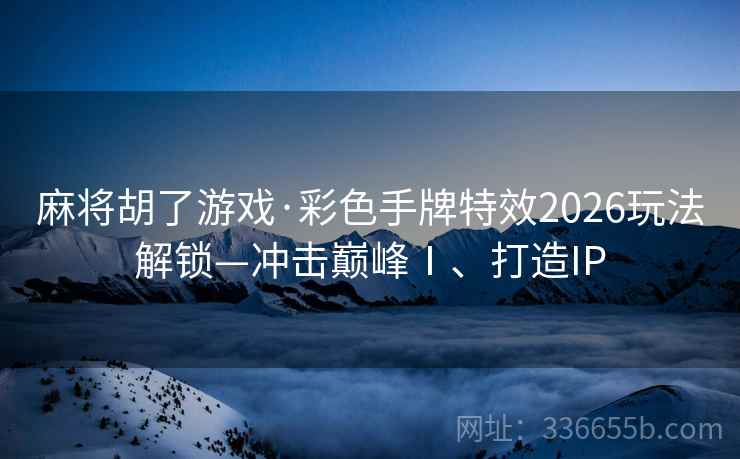 麻将胡了游戏·彩色手牌特效2026玩法解锁—冲击巅峰Ⅰ、打造IP