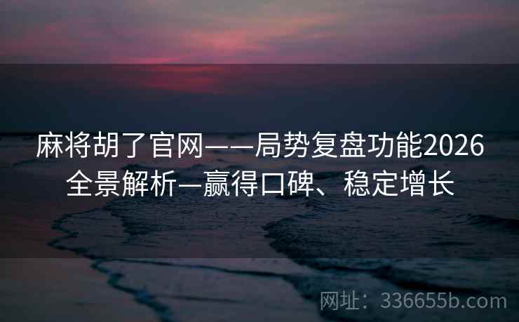 麻将胡了官网——局势复盘功能2026全景解析—赢得口碑、稳定增长
