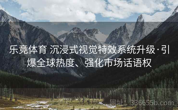 乐竞体育 沉浸式视觉特效系统升级·引爆全球热度、强化市场话语权